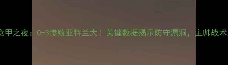 图片 拉齐奥意甲之夜：0-3惨败亚特兰大！关键数据揭示防守漏洞，主帅战术遭质疑2