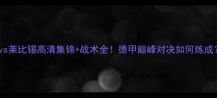 图片 拜仁vs莱比锡高清集锦+战术全！德甲巅峰对决如何炼成？🔥2