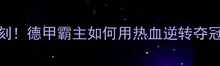 图片 拜仁夺冠夜高光时刻！德甲霸主如何用热血逆转夺冠？冠军背后的秘密