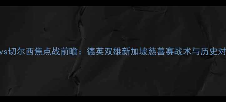 图片 拜仁慕尼黑vs切尔西焦点战前瞻：德英双雄新加坡慈善赛战术与历史对决数据盘点