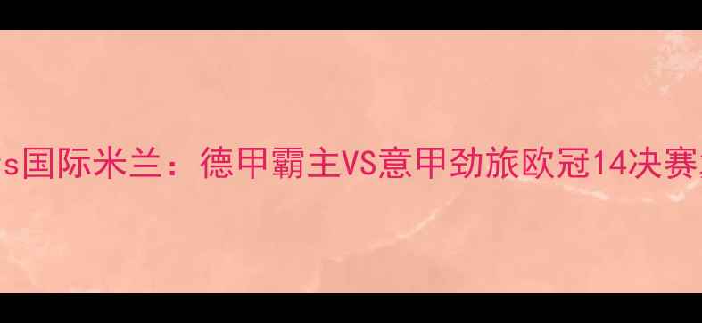 图片 拜仁慕尼黑vs国际米兰：德甲霸主VS意甲劲旅欧冠14决赛巅峰对决全2