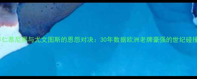 图片 拜仁慕尼黑与尤文图斯的恩怨对决：30年数据欧洲老牌豪强的世纪碰撞1