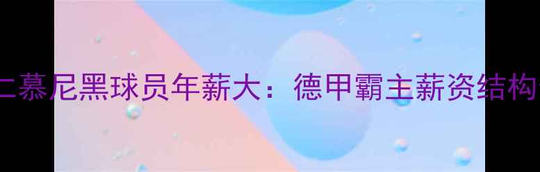 图片 拜仁慕尼黑球员年薪大：德甲霸主薪资结构全2