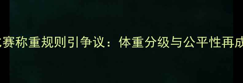 图片 拳击比赛称重规则引争议：体重分级与公平性再成焦点2