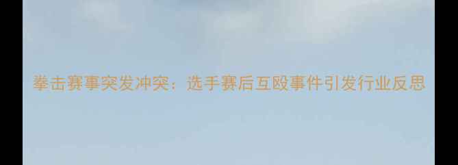 图片 拳击赛事突发冲突：选手赛后互殴事件引发行业反思