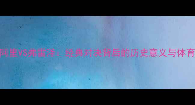 图片 拳王阿里VS弗雷泽：经典对决背后的历史意义与体育精神