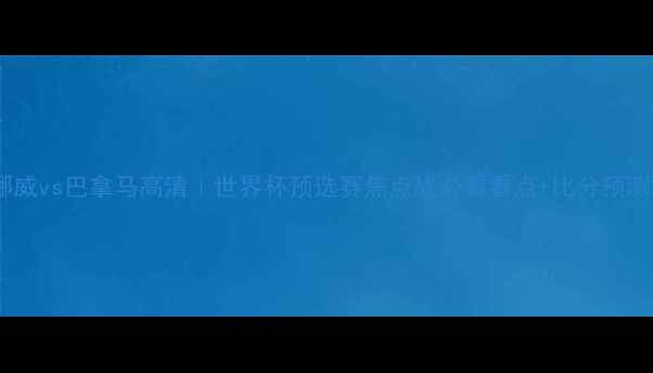 图片 挪威vs巴拿马高清｜世界杯预选赛焦点战必看看点+比分预测2