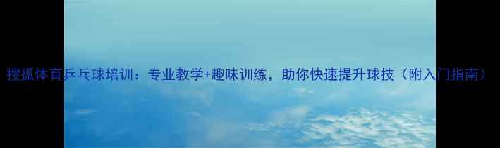 图片 捜孤体育乒乓球培训：专业教学+趣味训练，助你快速提升球技（附入门指南）