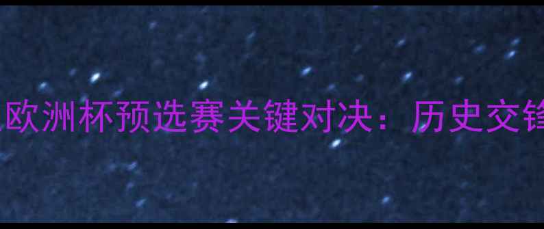 图片 捷克vs保加利亚欧洲杯预选赛关键对决：历史交锋与战术博弈全1