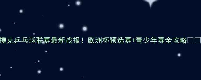 图片 捷克乒乓球联赛最新战报！欧洲杯预选赛+青少年赛全攻略🏓💥