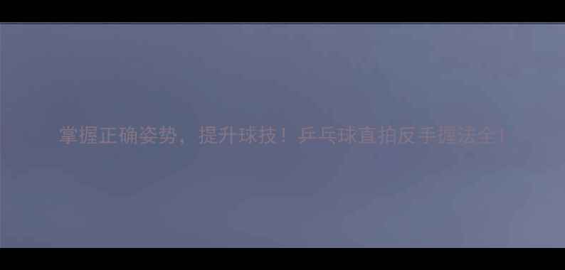 图片 掌握正确姿势，提升球技！乒乓球直拍反手握法全1