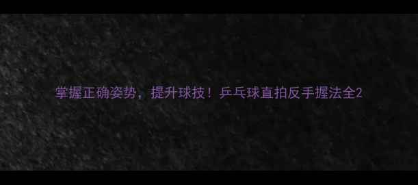 图片 掌握正确姿势，提升球技！乒乓球直拍反手握法全2