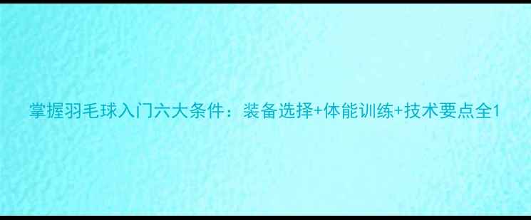 图片 掌握羽毛球入门六大条件：装备选择+体能训练+技术要点全1