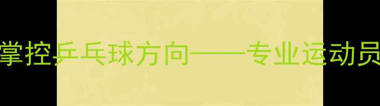 图片 掌握这5大技巧，轻松掌控乒乓球方向——专业运动员的控球方向实战指南1