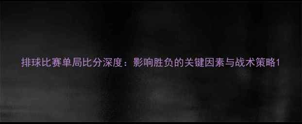 图片 排球比赛单局比分深度：影响胜负的关键因素与战术策略1