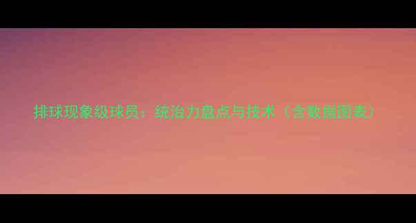 图片 排球现象级球员：统治力盘点与技术（含数据图表）