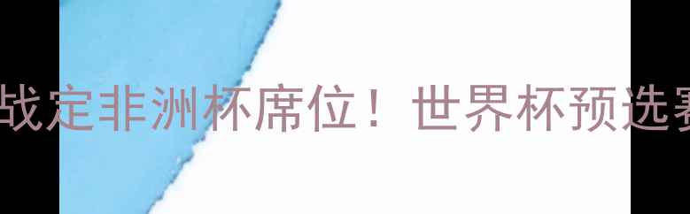 图片 摩洛哥国家队3场关键战定非洲杯席位！世界杯预选赛战况与晋级前景深度
