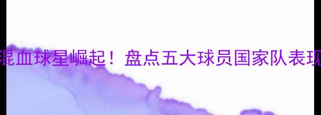 图片 摩洛哥法国混血球星崛起！盘点五大球员国家队表现及成长故事