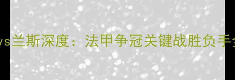 图片 摩纳哥vs兰斯深度：法甲争冠关键战胜负手全透视1