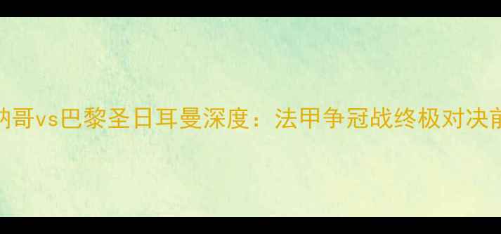 图片 摩纳哥vs巴黎圣日耳曼深度：法甲争冠战终极对决前瞻