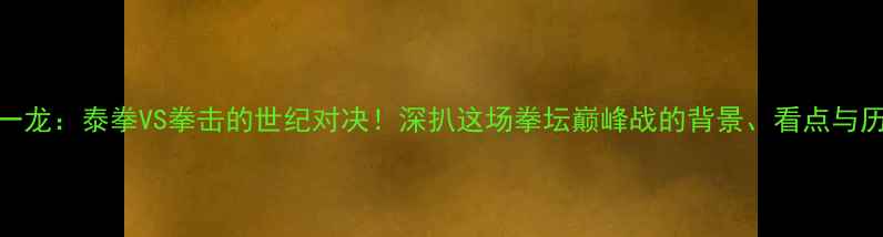 图片 播求VS一龙：泰拳VS拳击的世纪对决！深扒这场拳坛巅峰战的背景、看点与历史意义