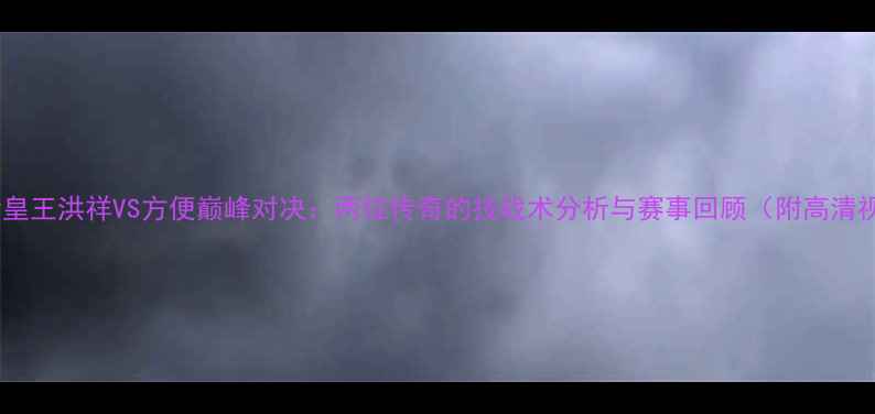 图片 散打沙皇王洪祥VS方便巅峰对决：两位传奇的技战术分析与赛事回顾（附高清视频）1