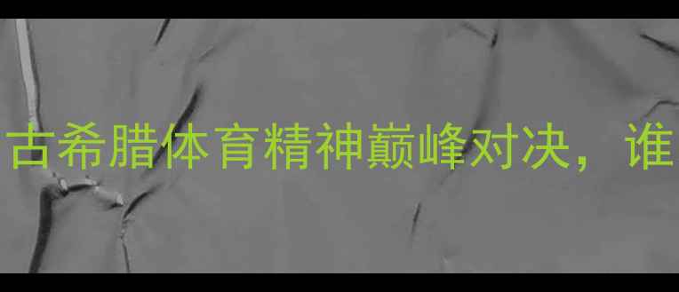 图片 斯巴达vs雅典：古希腊体育精神巅峰对决，谁才是奥运鼻祖？