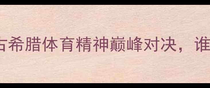 图片 斯巴达vs雅典：古希腊体育精神巅峰对决，谁才是奥运鼻祖？1