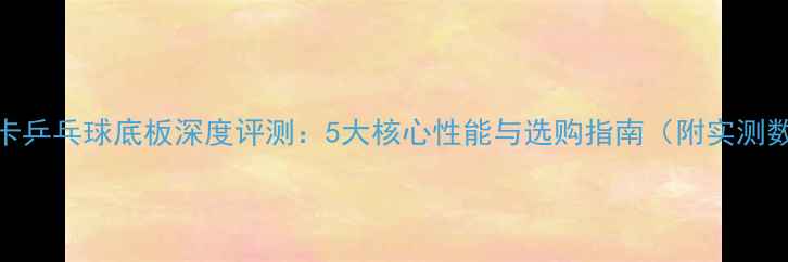图片 斯蒂卡乒乓球底板深度评测：5大核心性能与选购指南（附实测数据）