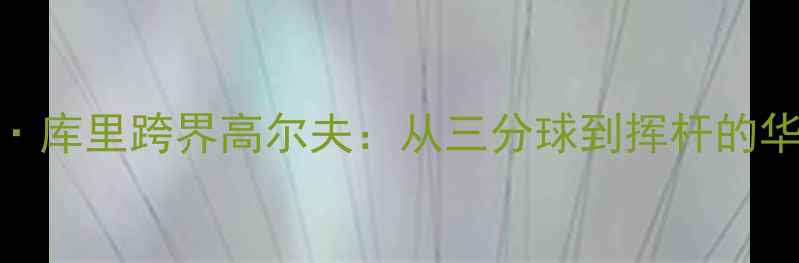 图片 斯蒂芬·库里跨界高尔夫：从三分球到挥杆的华丽转身