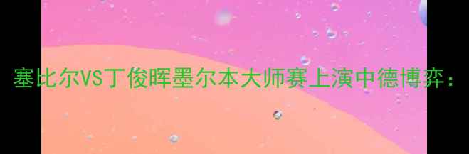 图片 斯诺克传奇巅峰对决！塞比尔VS丁俊晖墨尔本大师赛上演中德博弈：中国VS德国世纪之战1