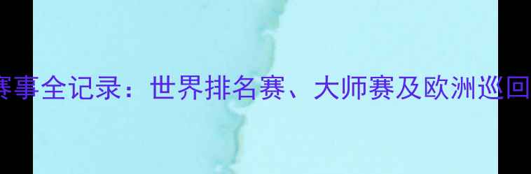 图片 斯诺克赛事全记录：世界排名赛、大师赛及欧洲巡回赛盘点2
