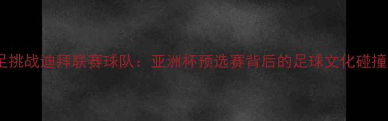 图片 斯里兰卡男足挑战迪拜联赛球队：亚洲杯预选赛背后的足球文化碰撞与战略分析1