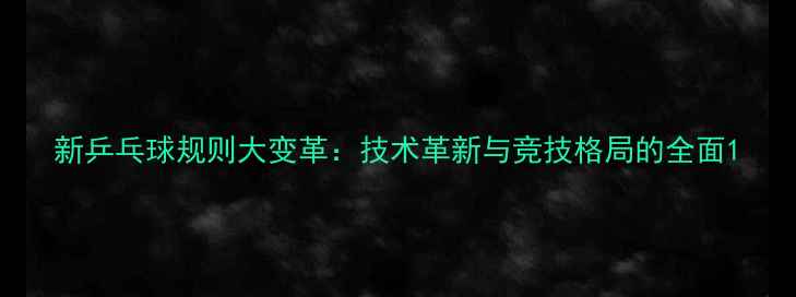 图片 新乒乓球规则大变革：技术革新与竞技格局的全面1