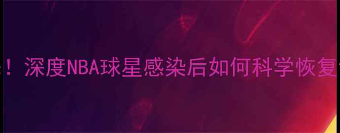 图片 新冠阳性球员康复归来！深度NBA球星感染后如何科学恢复训练（附康复全流程）