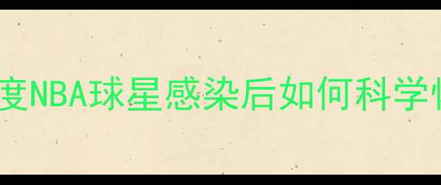 图片 新冠阳性球员康复归来！深度NBA球星感染后如何科学恢复训练（附康复全流程）1