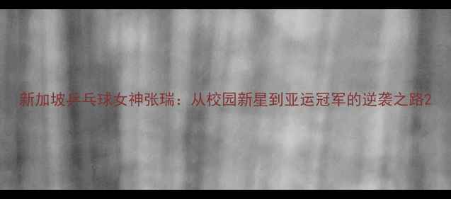 图片 新加坡乒乓球女神张瑞：从校园新星到亚运冠军的逆袭之路2