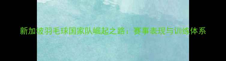 图片 新加坡羽毛球国家队崛起之路：赛事表现与训练体系