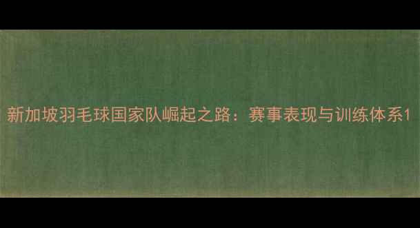 图片 新加坡羽毛球国家队崛起之路：赛事表现与训练体系1