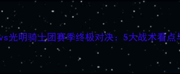图片 新城堡联队vs光明骑士团赛季终极对决：5大战术看点与胜负预测2