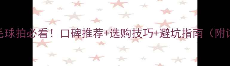 图片 新手买羽毛球拍必看！口碑推荐+选购技巧+避坑指南（附详细对比）