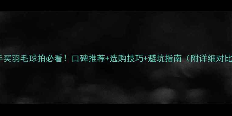 图片 新手买羽毛球拍必看！口碑推荐+选购技巧+避坑指南（附详细对比）2