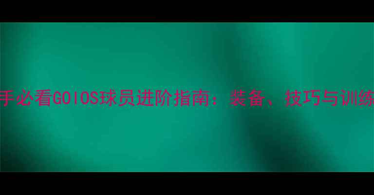 图片 新手必看GOIOS球员进阶指南：装备、技巧与训练全