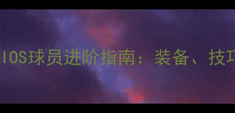 图片 新手必看GOIOS球员进阶指南：装备、技巧与训练全1
