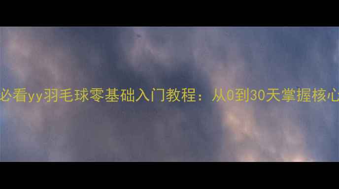 图片 新手必看yy羽毛球零基础入门教程：从0到30天掌握核心技术
