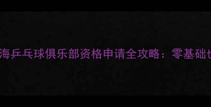 图片 新手必看北京上海乒乓球俱乐部资格申请全攻略：零基础也能快速入会！2
