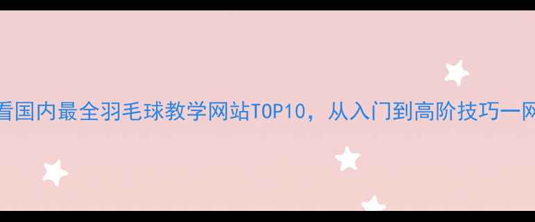 图片 新手必看国内最全羽毛球教学网站TOP10，从入门到高阶技巧一网打尽！