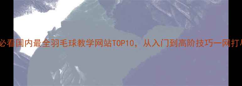 图片 新手必看国内最全羽毛球教学网站TOP10，从入门到高阶技巧一网打尽！1