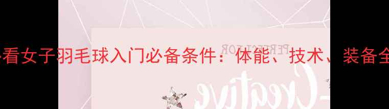 图片 新手必看女子羽毛球入门必备条件：体能、技术、装备全攻略1