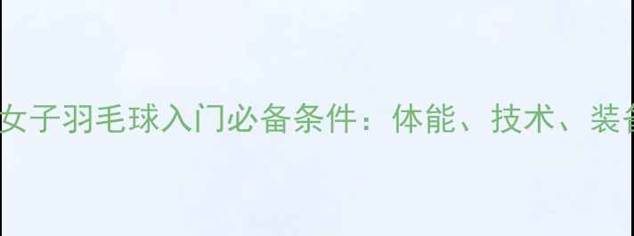 图片 新手必看女子羽毛球入门必备条件：体能、技术、装备全攻略2